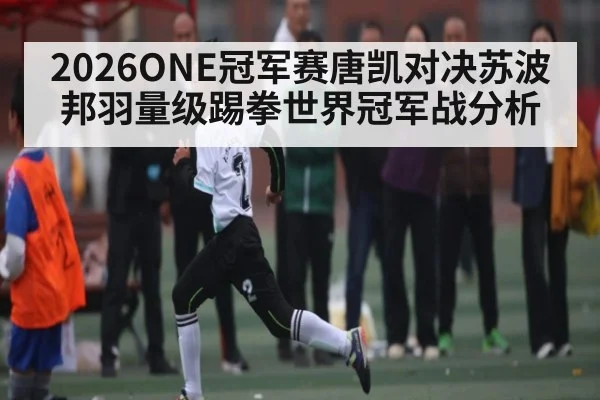 2026ONE冠军赛唐凯对决苏波邦羽量级踢拳世界冠军战分析 | stakeapp
